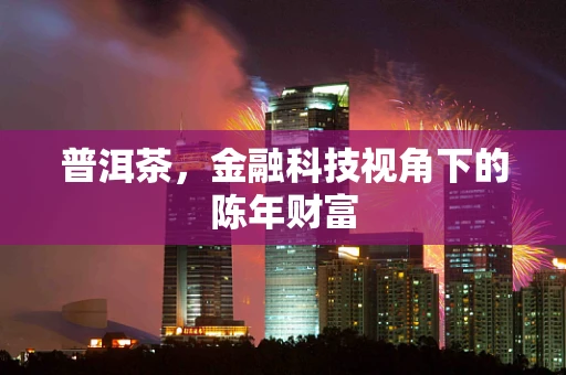 普洱茶，金融科技视角下的陈年财富