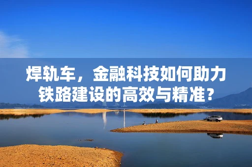 焊轨车，金融科技如何助力铁路建设的高效与精准？