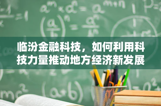 临汾金融科技，如何利用科技力量推动地方经济新发展？