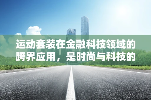 运动套装在金融科技领域的跨界应用，是时尚与科技的完美融合，还是另类营销的尝试？