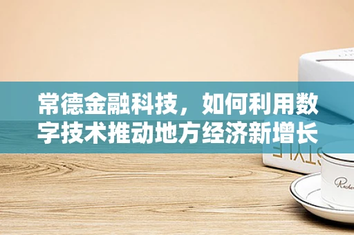 常德金融科技，如何利用数字技术推动地方经济新增长？