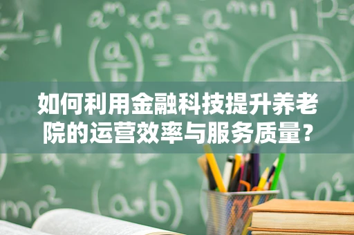 如何利用金融科技提升养老院的运营效率与服务质量？