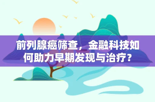 前列腺癌筛查，金融科技如何助力早期发现与治疗？
