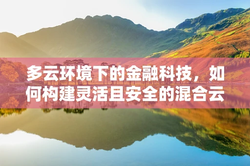 多云环境下的金融科技，如何构建灵活且安全的混合云架构？