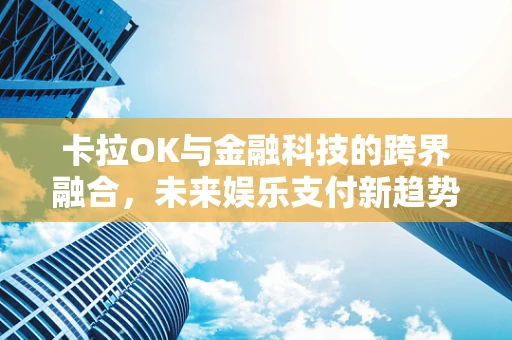 卡拉OK与金融科技的跨界融合，未来娱乐支付新趋势？