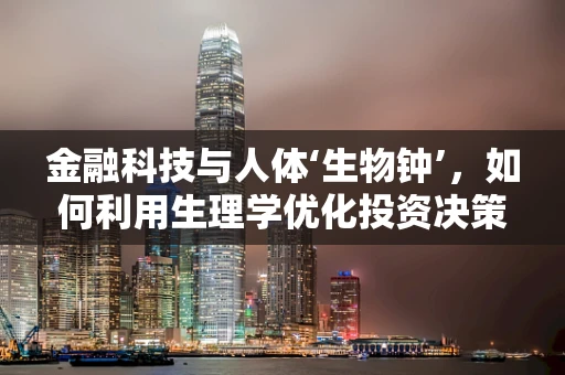 金融科技与人体‘生物钟’，如何利用生理学优化投资决策？