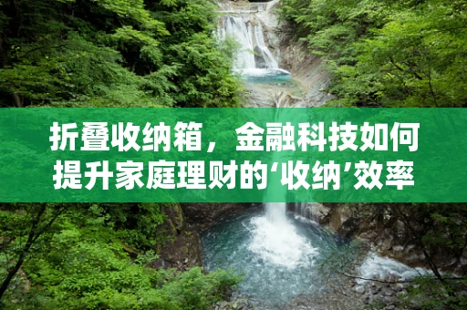 折叠收纳箱，金融科技如何提升家庭理财的‘收纳’效率？