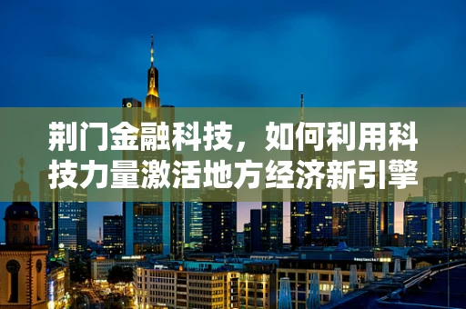 荆门金融科技，如何利用科技力量激活地方经济新引擎？