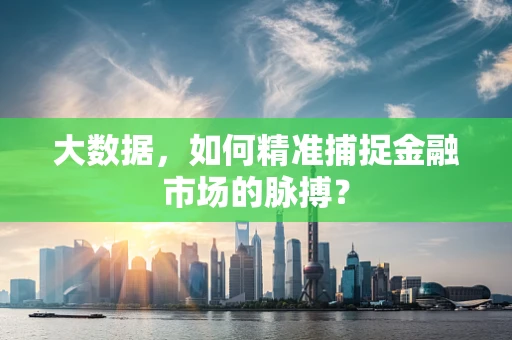 大数据，如何精准捕捉金融市场的脉搏？