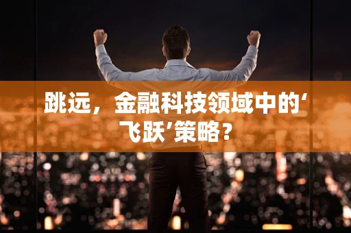 跳远，金融科技领域中的‘飞跃’策略？