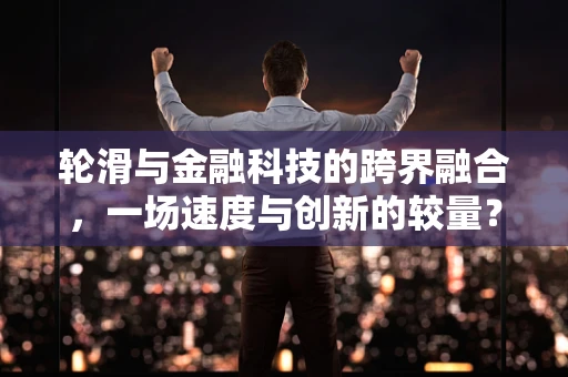 轮滑与金融科技的跨界融合，一场速度与创新的较量？