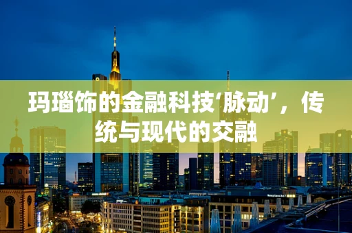 玛瑙饰的金融科技‘脉动’，传统与现代的交融