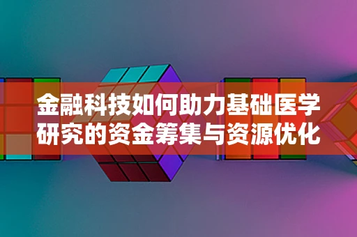 金融科技如何助力基础医学研究的资金筹集与资源优化？