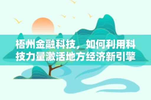 梧州金融科技，如何利用科技力量激活地方经济新引擎？