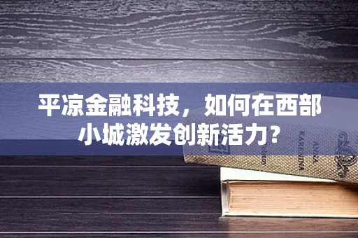 平凉金融科技，如何在西部小城激发创新活力？