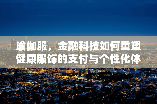 瑜伽服，金融科技如何重塑健康服饰的支付与个性化体验？