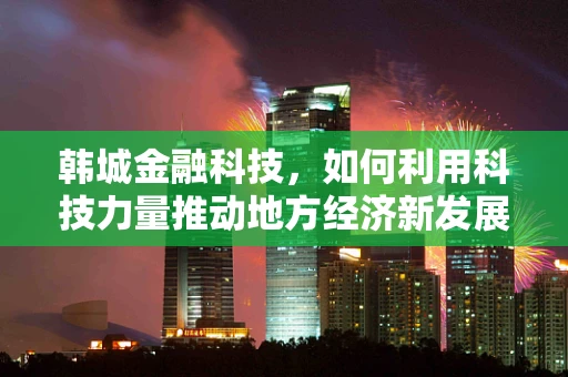 韩城金融科技，如何利用科技力量推动地方经济新发展？