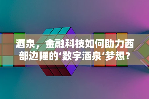 酒泉，金融科技如何助力西部边陲的‘数字酒泉’梦想？