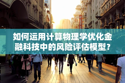 如何运用计算物理学优化金融科技中的风险评估模型？