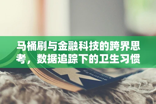 马桶刷与金融科技的跨界思考，数据追踪下的卫生习惯新洞察