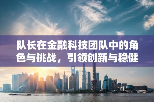 队长在金融科技团队中的角色与挑战，引领创新与稳健的双重使命