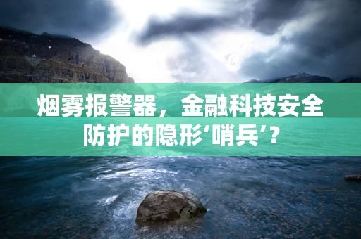 烟雾报警器，金融科技安全防护的隐形‘哨兵’？
