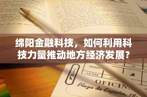 绵阳金融科技，如何利用科技力量推动地方经济发展？