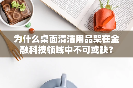 为什么桌面清洁用品架在金融科技领域中不可或缺？