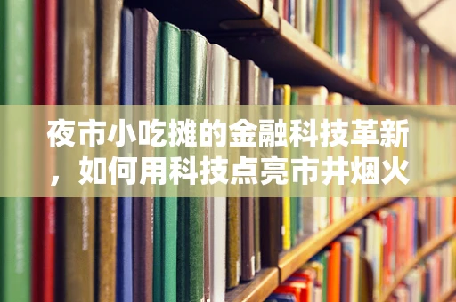 夜市小吃摊的金融科技革新，如何用科技点亮市井烟火？