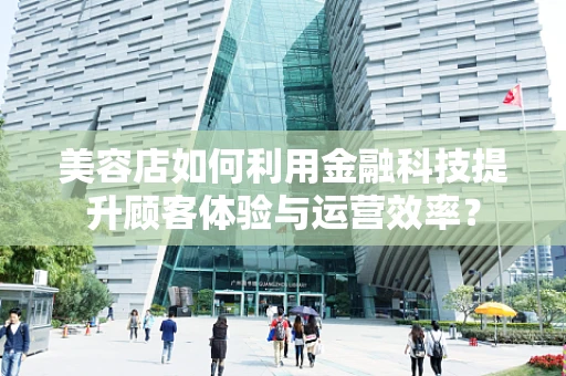 美容店如何利用金融科技提升顾客体验与运营效率？