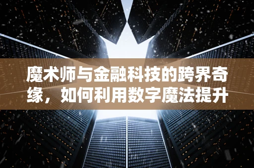 魔术师与金融科技的跨界奇缘，如何利用数字魔法提升用户体验？
