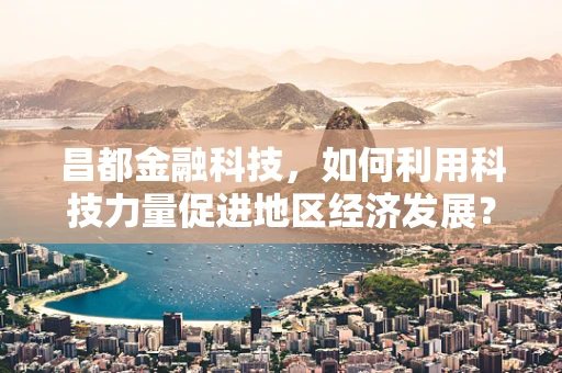 昌都金融科技，如何利用科技力量促进地区经济发展？