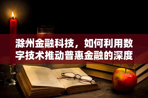 滁州金融科技，如何利用数字技术推动普惠金融的深度发展？