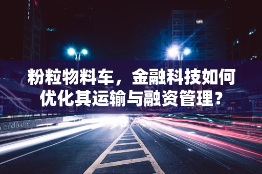 粉粒物料车，金融科技如何优化其运输与融资管理？