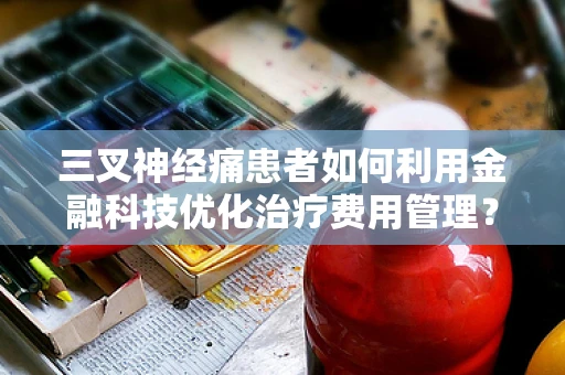 三叉神经痛患者如何利用金融科技优化治疗费用管理？