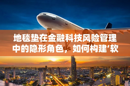 地毯垫在金融科技风险管理中的隐形角色，如何构建‘软’防护层？