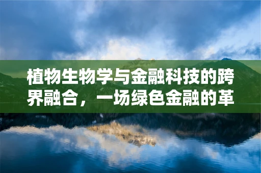 植物生物学与金融科技的跨界融合，一场绿色金融的革命？