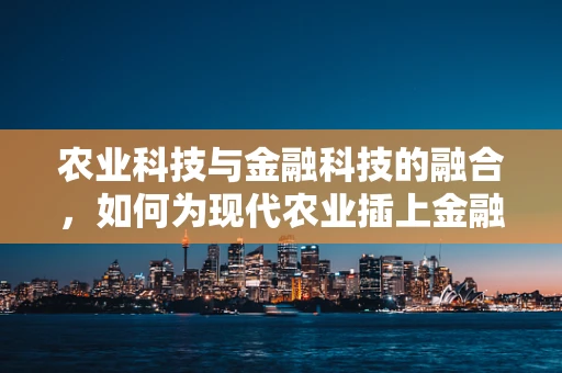 农业科技与金融科技的融合，如何为现代农业插上金融的翅膀？