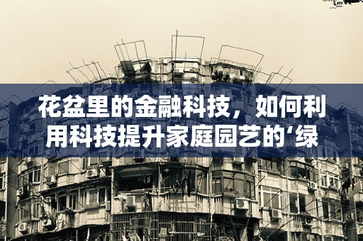 花盆里的金融科技，如何利用科技提升家庭园艺的‘绿意盎然’？