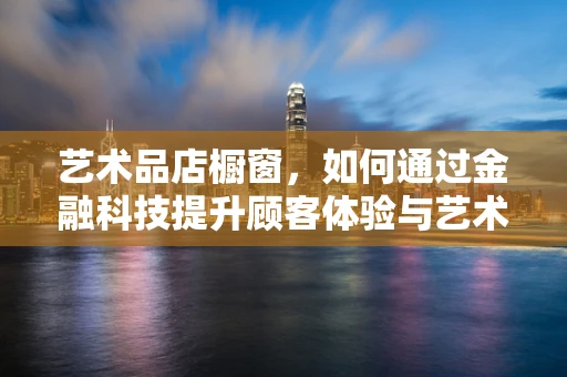 艺术品店橱窗，如何通过金融科技提升顾客体验与艺术品价值？