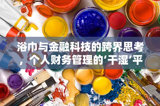 浴巾与金融科技的跨界思考，个人财务管理的‘干湿’平衡