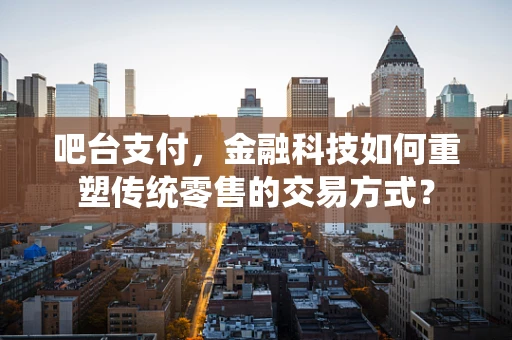 吧台支付，金融科技如何重塑传统零售的交易方式？