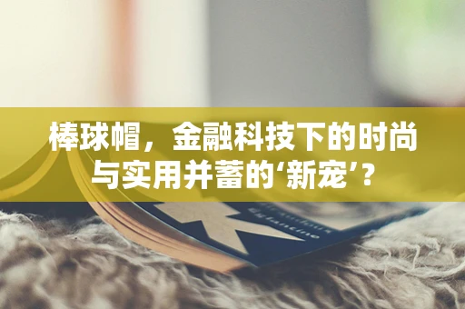 棒球帽，金融科技下的时尚与实用并蓄的‘新宠’？