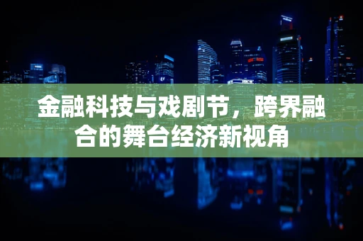 金融科技与戏剧节，跨界融合的舞台经济新视角