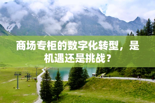 商场专柜的数字化转型，是机遇还是挑战？