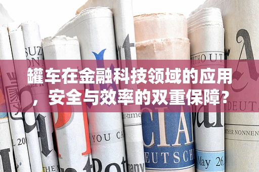 罐车在金融科技领域的应用，安全与效率的双重保障？