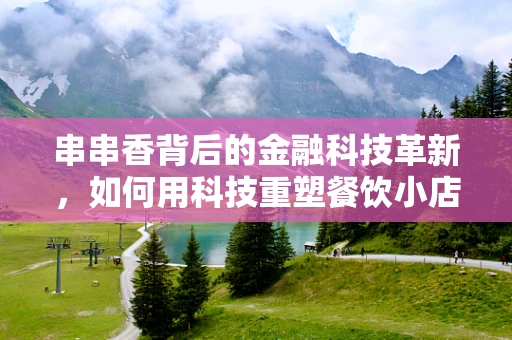串串香背后的金融科技革新，如何用科技重塑餐饮小店的融资之路？