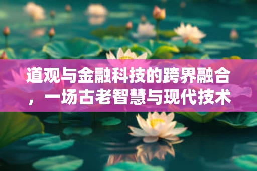 道观与金融科技的跨界融合，一场古老智慧与现代技术的邂逅？