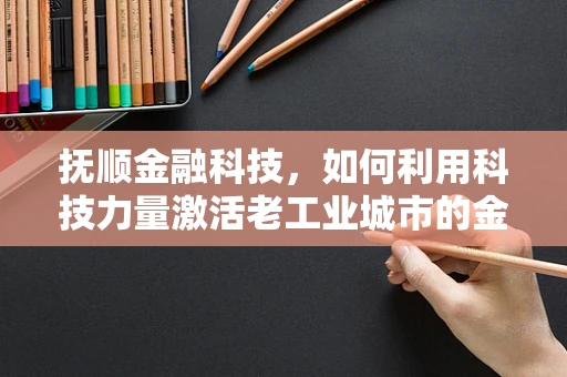 抚顺金融科技，如何利用科技力量激活老工业城市的金融活力？