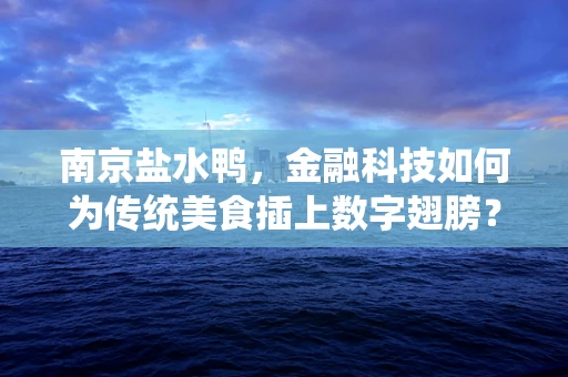 南京盐水鸭，金融科技如何为传统美食插上数字翅膀？